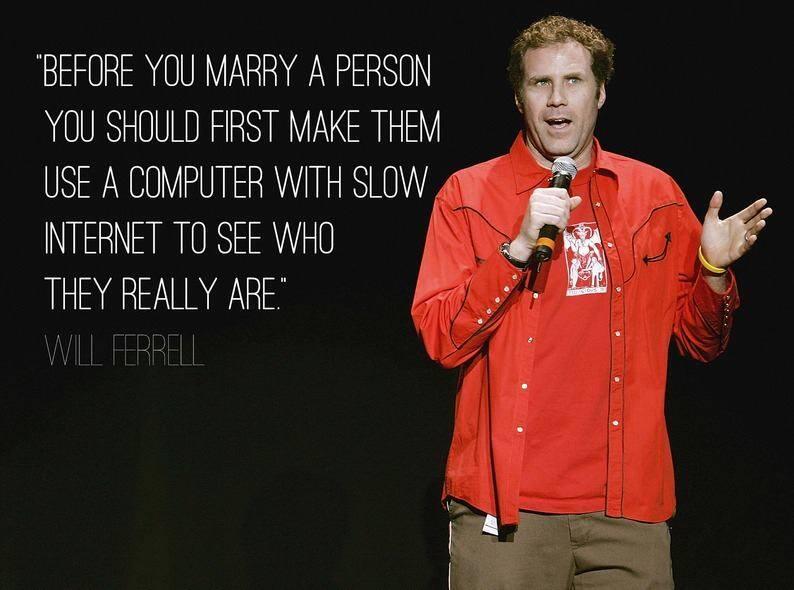 Will Ferrell is using a microphone (as in stand up comedy) and saying ''Before you marry a person, you should first make them use a computer with slow Internet to see who they really are.''